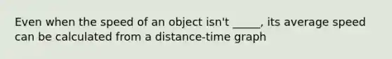 Even when the speed of an object isn't _____, its average speed can be calculated from a distance-time graph