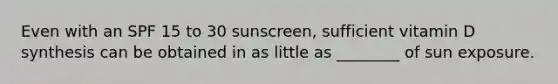 Even with an SPF 15 to 30 sunscreen, sufficient vitamin D synthesis can be obtained in as little as ________ of sun exposure.