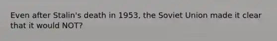 Even after Stalin's death in 1953, the Soviet Union made it clear that it would NOT?