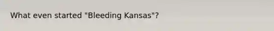 What even started "Bleeding Kansas"?