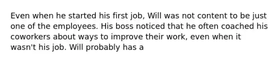 Even when he started his first job, Will was not content to be just one of the employees. His boss noticed that he often coached his coworkers about ways to improve their work, even when it wasn't his job. Will probably has a