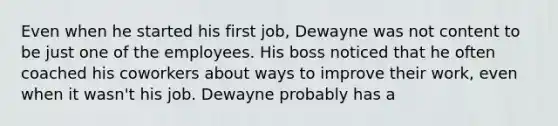 Even when he started his first job, Dewayne was not content to be just one of the employees. His boss noticed that he often coached his coworkers about ways to improve their work, even when it wasn't his job. Dewayne probably has a