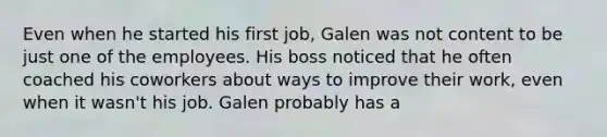 Even when he started his first job, Galen was not content to be just one of the employees. His boss noticed that he often coached his coworkers about ways to improve their work, even when it wasn't his job. Galen probably has a