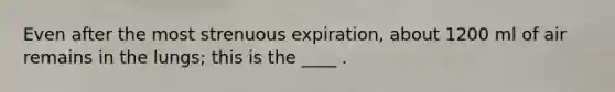 Even after the most strenuous expiration, about 1200 ml of air remains in the lungs; this is the ____ .