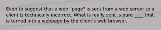 Even to suggest that a web "page" is sent from a web server to a client is technically incorrect. What is really sent is pure ____ that is turned into a webpage by the client's web browser.