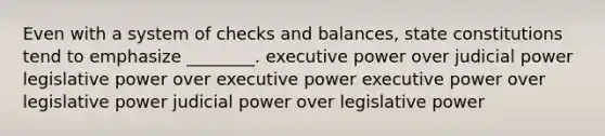 Even with a system of checks and balances, state constitutions tend to emphasize ________. executive power over judicial power legislative power over executive power executive power over legislative power judicial power over legislative power