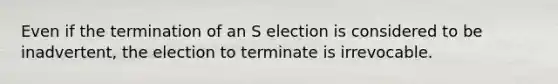 Even if the termination of an S election is considered to be inadvertent, the election to terminate is irrevocable.