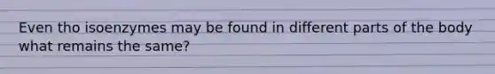 Even tho isoenzymes may be found in different parts of the body what remains the same?