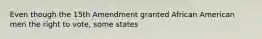 Even though the 15th Amendment granted African American men the right to vote, some states