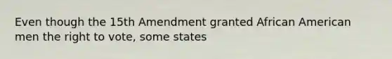 Even though the 15th Amendment granted African American men the right to vote, some states