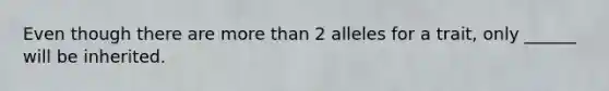 Even though there are more than 2 alleles for a trait, only ______ will be inherited.