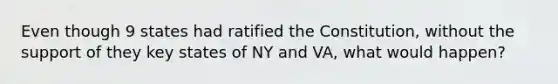 Even though 9 states had ratified the Constitution, without the support of they key states of NY and VA, what would happen?