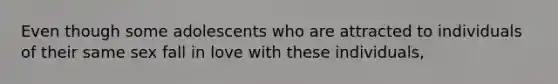 Even though some adolescents who are attracted to individuals of their same sex fall in love with these individuals,