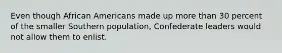 Even though African Americans made up more than 30 percent of the smaller Southern population, Confederate leaders would not allow them to enlist.