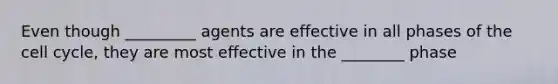 Even though _________ agents are effective in all phases of the cell cycle, they are most effective in the ________ phase