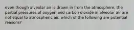 even though alveolar air is drawn in from the atmosphere, the partial pressures of oxygen and carbon dioxide in alveolar air are not equal to atmospheric air. which of the following are potential reasons?