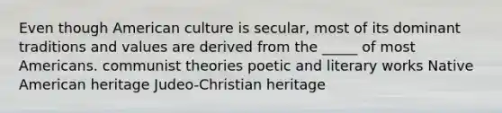 Even though American culture is secular, most of its dominant traditions and values are derived from the _____ of most Americans. communist theories poetic and literary works Native American heritage Judeo-Christian heritage