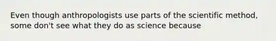 Even though anthropologists use parts of the scientific method, some don't see what they do as science because