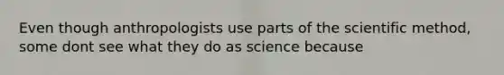 Even though anthropologists use parts of the scientific method, some dont see what they do as science because