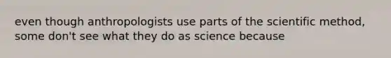 even though anthropologists use parts of the scientific method, some don't see what they do as science because