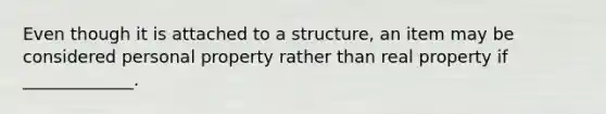 Even though it is attached to a structure, an item may be considered personal property rather than real property if _____________.