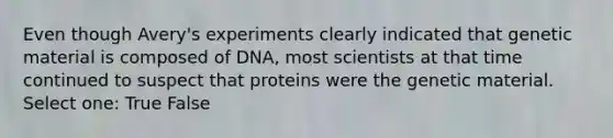 Even though Avery's experiments clearly indicated that genetic material is composed of DNA, most scientists at that time continued to suspect that proteins were the genetic material. Select one: True False