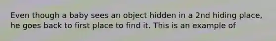 Even though a baby sees an object hidden in a 2nd hiding place, he goes back to first place to find it. This is an example of