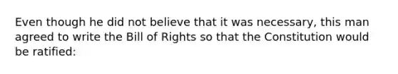 Even though he did not believe that it was necessary, this man agreed to write the Bill of Rights so that the Constitution would be ratified: