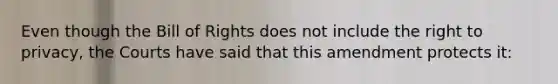 Even though the Bill of Rights does not include the right to privacy, the Courts have said that this amendment protects it: