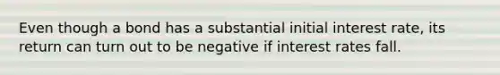 Even though a bond has a substantial initial interest rate, its return can turn out to be negative if interest rates fall.