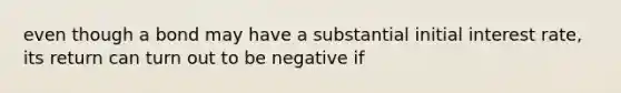 even though a bond may have a substantial initial interest rate, its return can turn out to be negative if