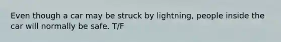Even though a car may be struck by lightning, people inside the car will normally be safe. T/F