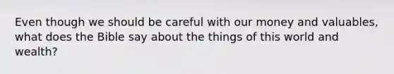 Even though we should be careful with our money and valuables, what does the Bible say about the things of this world and wealth?