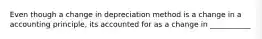 Even though a change in depreciation method is a change in a accounting principle, its accounted for as a change in ___________