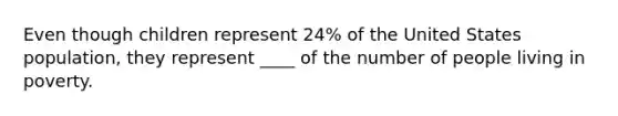 Even though children represent 24% of the United States population, they represent ____ of the number of people living in poverty. ​