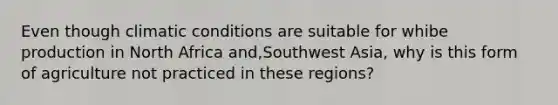 Even though climatic conditions are suitable for whibe production in North Africa and,Southwest Asia, why is this form of agriculture not practiced in these regions?