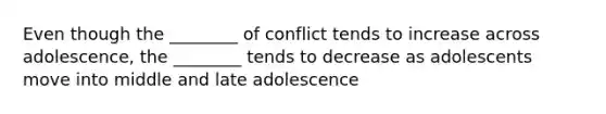 Even though the ________ of conflict tends to increase across adolescence, the ________ tends to decrease as adolescents move into middle and late adolescence