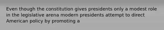 Even though the constitution gives presidents only a modest role in the legislative arena modern presidents attempt to direct American policy by promoting a