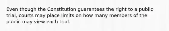 Even though the Constitution guarantees the right to a public trial, courts may place limits on how many members of the public may view each trial.
