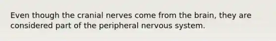 Even though the cranial nerves come from the brain, they are considered part of the peripheral nervous system.