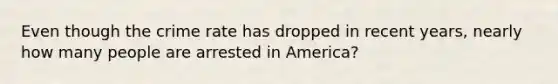 Even though the crime rate has dropped in recent years, nearly how many people are arrested in America?