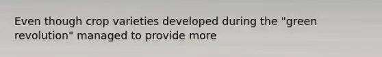 Even though crop varieties developed during the "green revolution" managed to provide more
