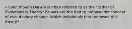 • Even though Darwin is often referred to as the "Father of Evolutionary Theory" he was not the first to propose the concept of evolutionary change. Which individuals first proposed this theory?