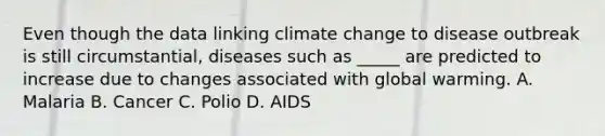 Even though the data linking climate change to disease outbreak is still circumstantial, diseases such as _____ are predicted to increase due to changes associated with global warming. A. Malaria B. Cancer C. Polio D. AIDS