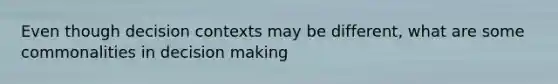 Even though decision contexts may be different, what are some commonalities in decision making