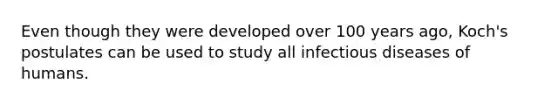 Even though they were developed over 100 years ago, Koch's postulates can be used to study all infectious diseases of humans.