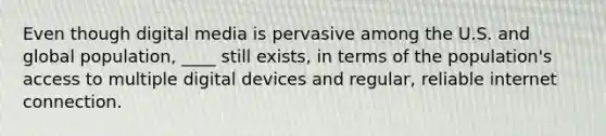 Even though digital media is pervasive among the U.S. and global population, ____ still exists, in terms of the population's access to multiple digital devices and regular, reliable internet connection.