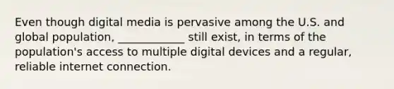 Even though digital media is pervasive among the U.S. and global population, ____________ still exist, in terms of the population's access to multiple digital devices and a regular, reliable internet connection.