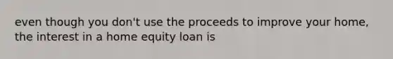 even though you don't use the proceeds to improve your home, the interest in a home equity loan is