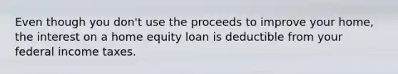 Even though you don't use the proceeds to improve your home, the interest on a home equity loan is deductible from your federal income taxes.